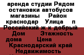 аренда студии.Рядом остановки автобусов,магазины. › Район ­ краснодар › Улица ­  п.Российский ж/к добрый › Дом ­ 3 › Этажность дома ­ 3 › Цена ­ 10 000 - Краснодарский край Недвижимость » Квартиры аренда   . Краснодарский край